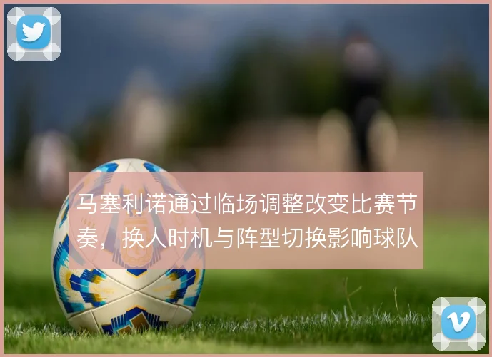 马塞利诺通过临场调整改变比赛节奏，换人时机与阵型切换影响球队走势