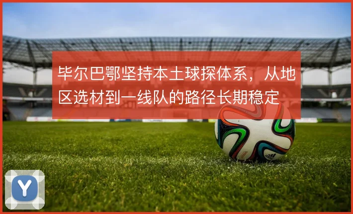 毕尔巴鄂坚持本土球探体系，从地区选材到一线队的路径长期稳定
