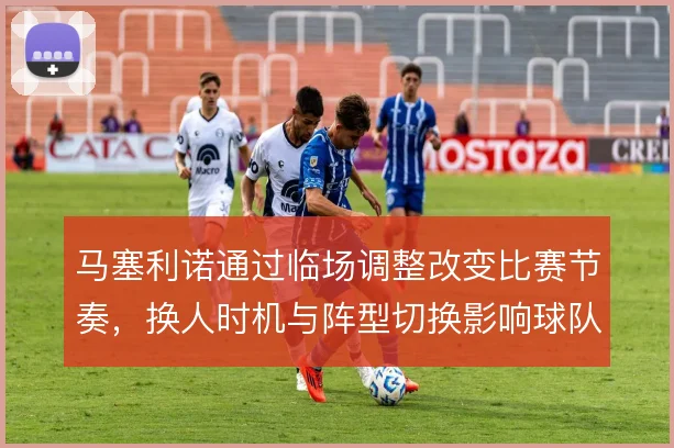 马塞利诺通过临场调整改变比赛节奏，换人时机与阵型切换影响球队走势