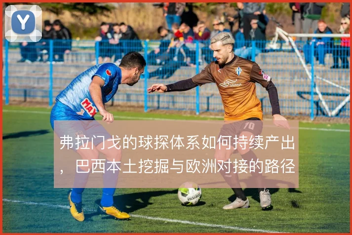 弗拉门戈的球探体系如何持续产出，巴西本土挖掘与欧洲对接的路径在哪