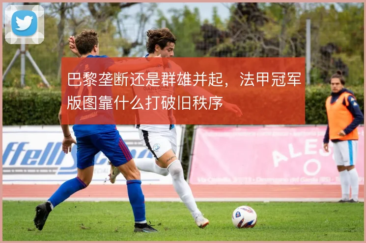 巴黎垄断还是群雄并起,法甲冠军版图靠什么打破旧秩序