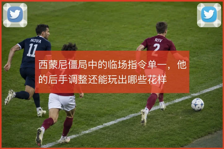 西蒙尼僵局中的临场指令单一,他的后手调整还能玩出哪些花样
