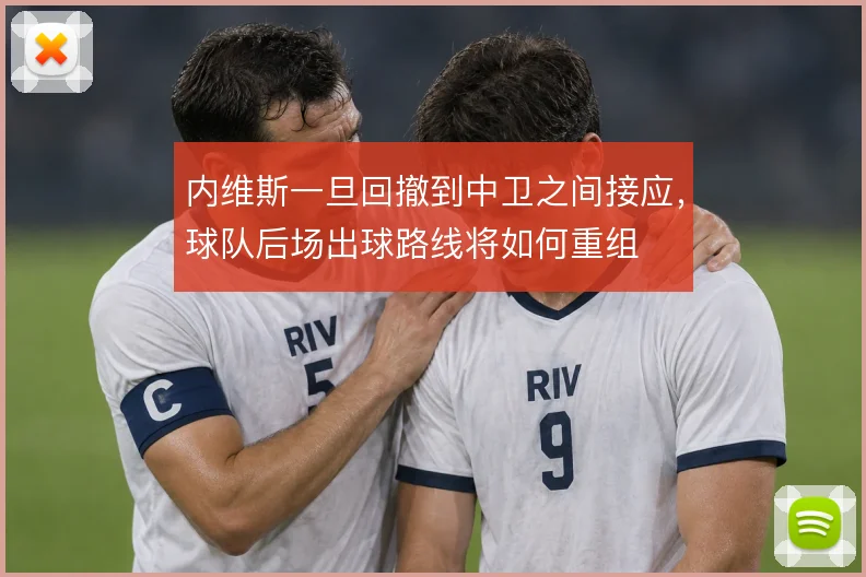 内维斯一旦回撤到中卫之间接应，球队后场出球路线将如何重组