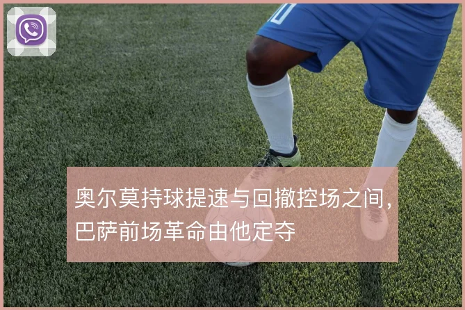 奥尔莫持球提速与回撤控场之间,巴萨前场革命由他定夺
