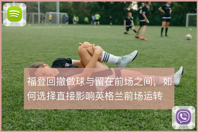 福登回撤做球与留在前场之间，如何选择直接影响英格兰前场运转