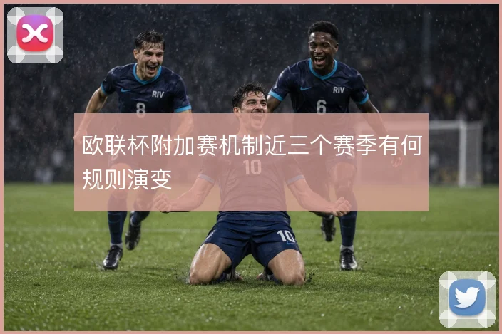 欧联杯附加赛机制近三个赛季有何规则演变