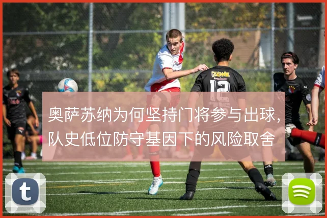 奥萨苏纳为何坚持门将参与出球，队史低位防守基因下的风险取舍