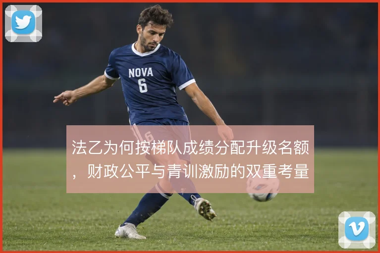 法乙为何按梯队成绩分配升级名额，财政公平与青训激励的双重考量
