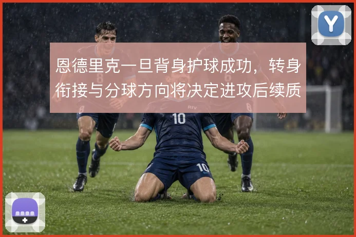恩德里克一旦背身护球成功，转身衔接与分球方向将决定进攻后续质量