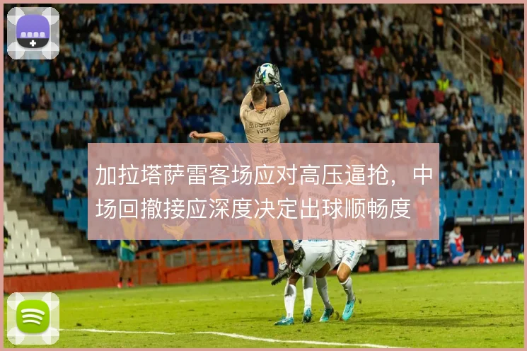 加拉塔萨雷客场应对高压逼抢,中场回撤接应深度决定出球顺畅度