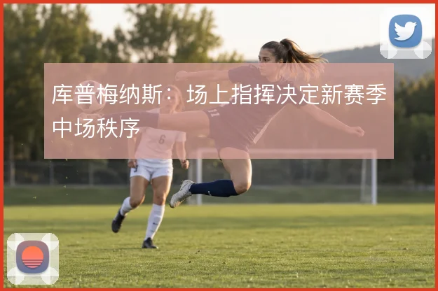 库普梅纳斯:场上指挥决定新赛季中场秩序