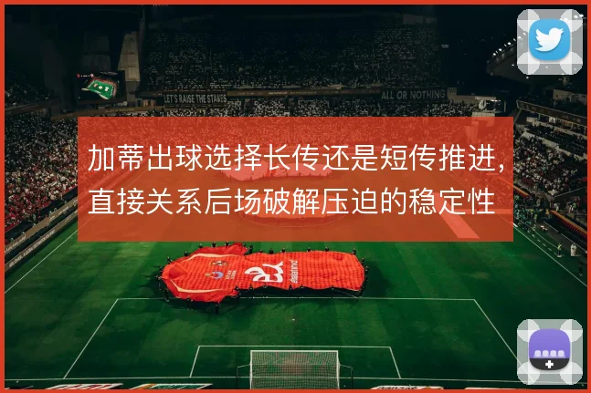 加蒂出球选择长传还是短传推进,直接关系后场破解压迫的稳定性