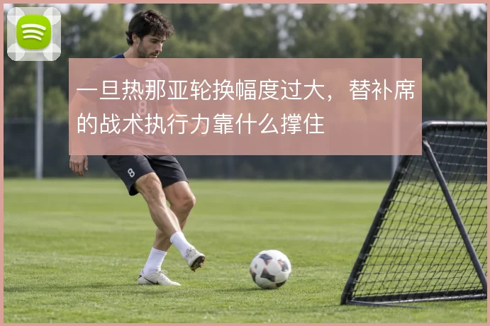 一旦热那亚轮换幅度过大，替补席的战术执行力靠什么撑住