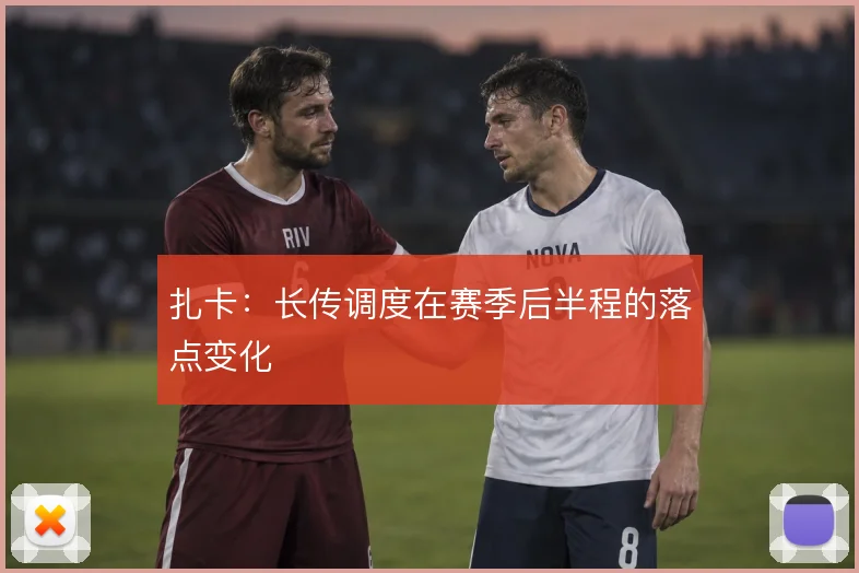 扎卡：长传调度在赛季后半程的落点变化