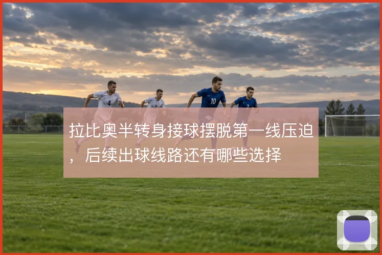 拉比奥半转身接球摆脱第一线压迫,后续出球线路还有哪些选择
