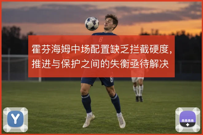 霍芬海姆中场配置缺乏拦截硬度，推进与保护之间的失衡亟待解决