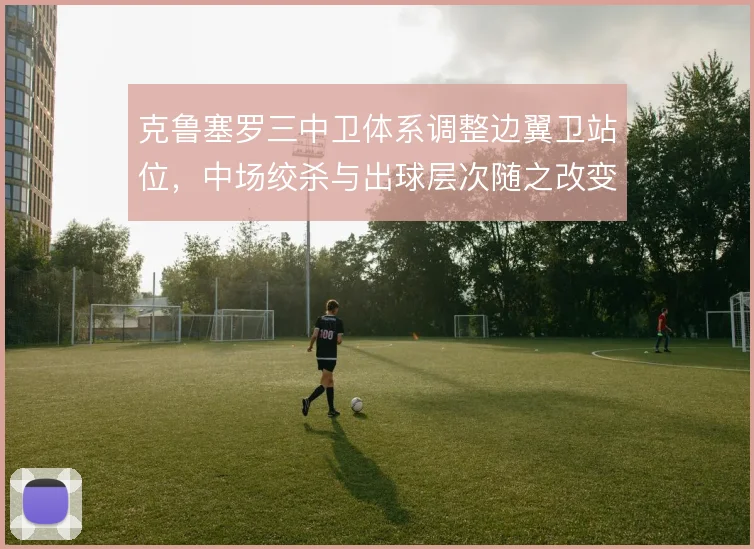 克鲁塞罗三中卫体系调整边翼卫站位,中场绞杀与出球层次随之改变