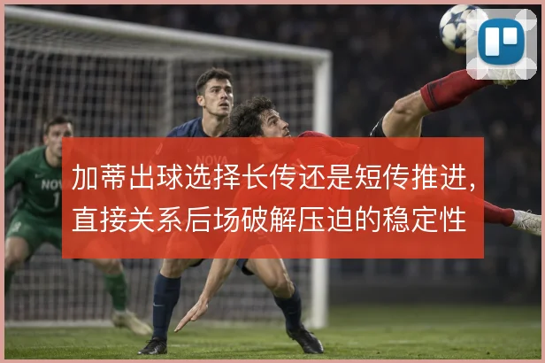 加蒂出球选择长传还是短传推进，直接关系后场破解压迫的稳定性