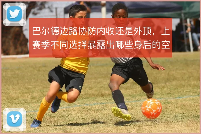 巴尔德边路协防内收还是外顶,上赛季不同选择暴露出哪些身后的空当隐患