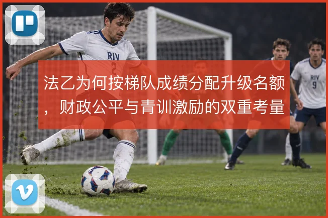 法乙为何按梯队成绩分配升级名额，财政公平与青训激励的双重考量