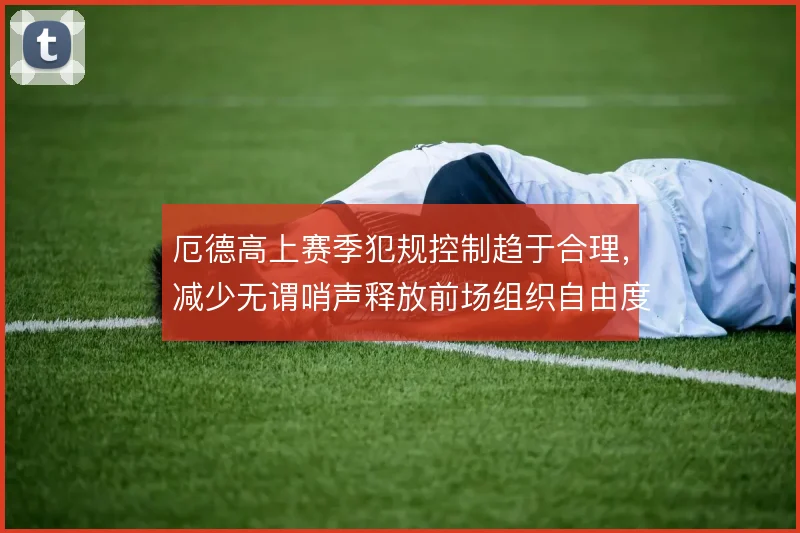 厄德高上赛季犯规控制趋于合理,减少无谓哨声释放前场组织自由度
