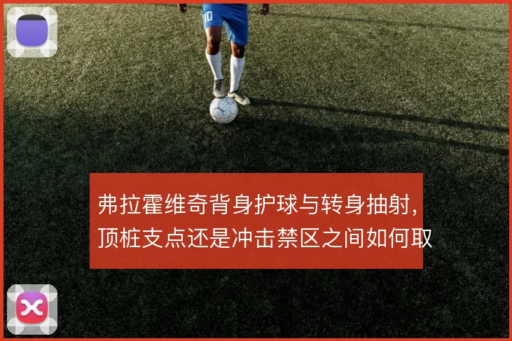 弗拉霍维奇背身护球与转身抽射,顶桩支点还是冲击禁区之间如何取舍