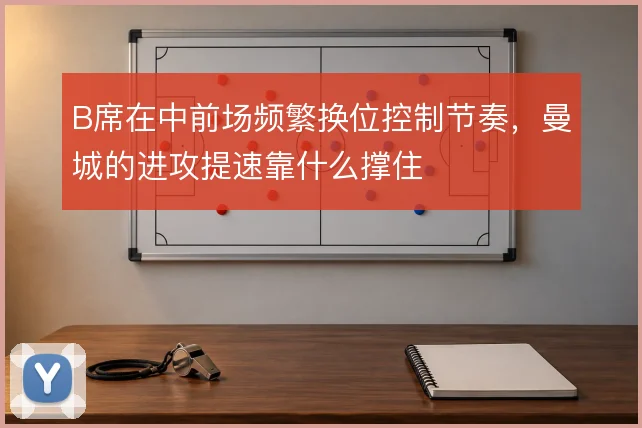 B席在中前场频繁换位控制节奏，曼城的进攻提速靠什么撑住