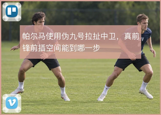 帕尔马使用伪九号拉扯中卫，真前锋前插空间能到哪一步