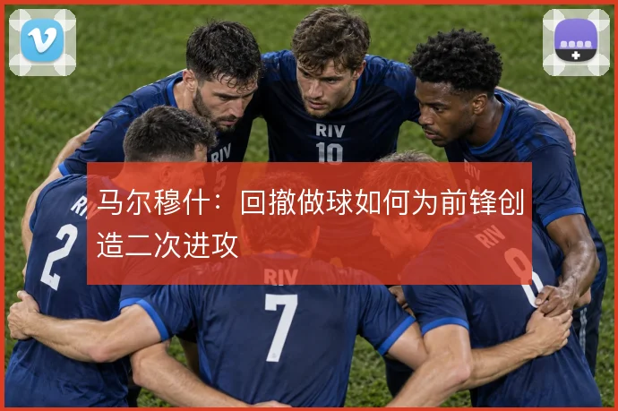 马尔穆什:回撤做球如何为前锋创造二次进攻