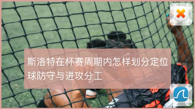 斯洛特在杯赛周期内怎样划分定位球防守与进攻分工