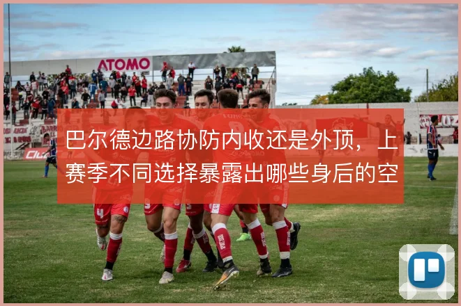 巴尔德边路协防内收还是外顶,上赛季不同选择暴露出哪些身后的空当隐患