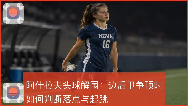 阿什拉夫头球解围:边后卫争顶时如何判断落点与起跳