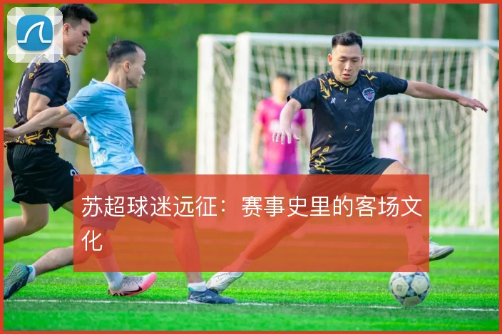 苏超球迷远征：赛事史里的客场文化