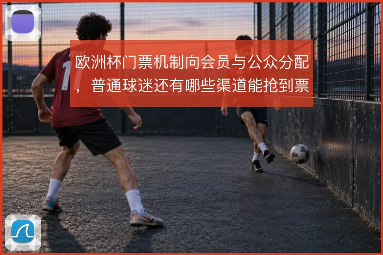 欧洲杯门票机制向会员与公众分配，普通球迷还有哪些渠道能抢到票