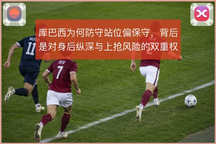 库巴西为何防守站位偏保守，背后是对身后纵深与上抢风险的双重权衡