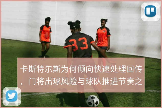 卡斯特尔斯为何倾向快速处理回传，门将出球风险与球队推进节奏之间的权衡