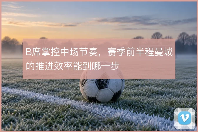 B席掌控中场节奏,赛季前半程曼城的推进效率能到哪一步