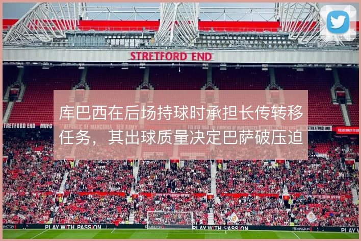库巴西在后场持球时承担长传转移任务，其出球质量决定巴萨破压迫上限