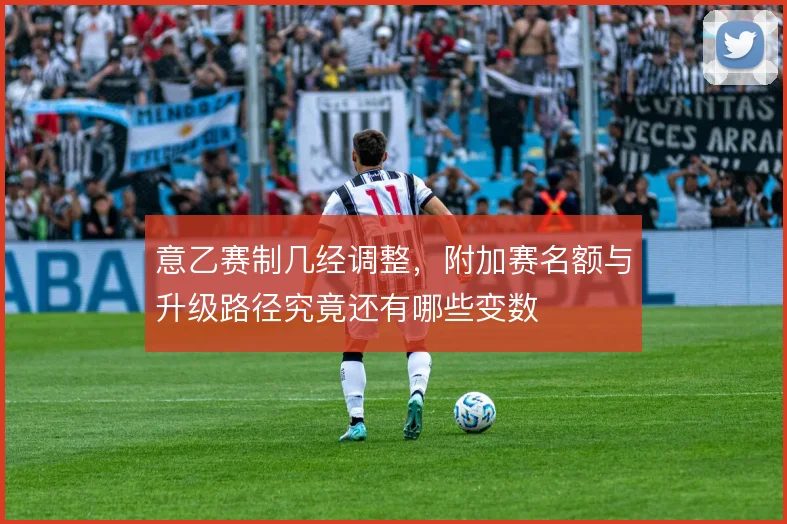 意乙赛制几经调整,附加赛名额与升级路径究竟还有哪些变数