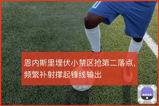 恩内斯里埋伏小禁区抢第二落点,频繁补射撑起锋线输出