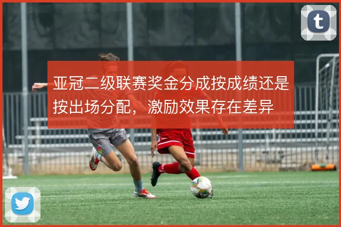 亚冠二级联赛奖金分成按成绩还是按出场分配,激励效果存在差异