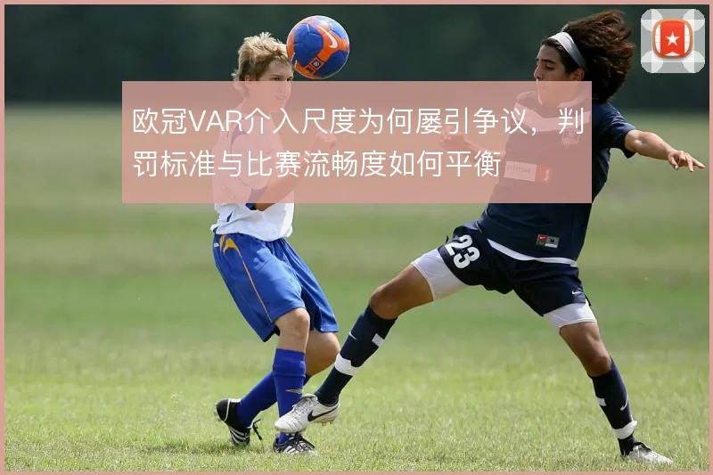 欧冠VAR介入尺度为何屡引争议，判罚标准与比赛流畅度如何平衡