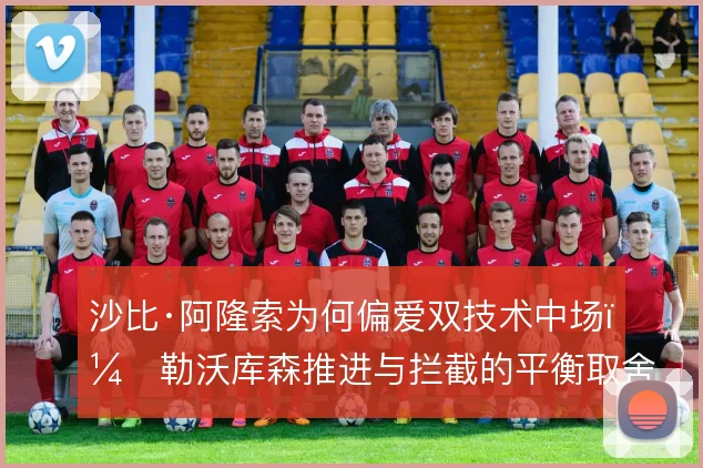 沙比·阿隆索为何偏爱双技术中场，勒沃库森推进与拦截的平衡取舍