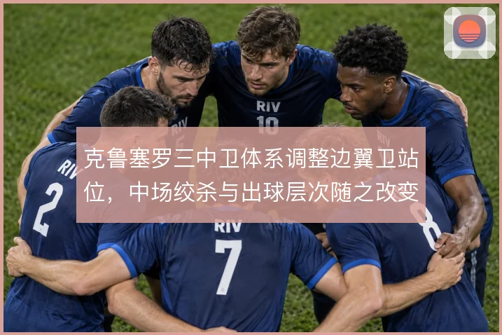 克鲁塞罗三中卫体系调整边翼卫站位，中场绞杀与出球层次随之改变