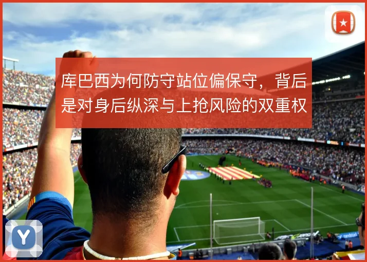 库巴西为何防守站位偏保守，背后是对身后纵深与上抢风险的双重权衡