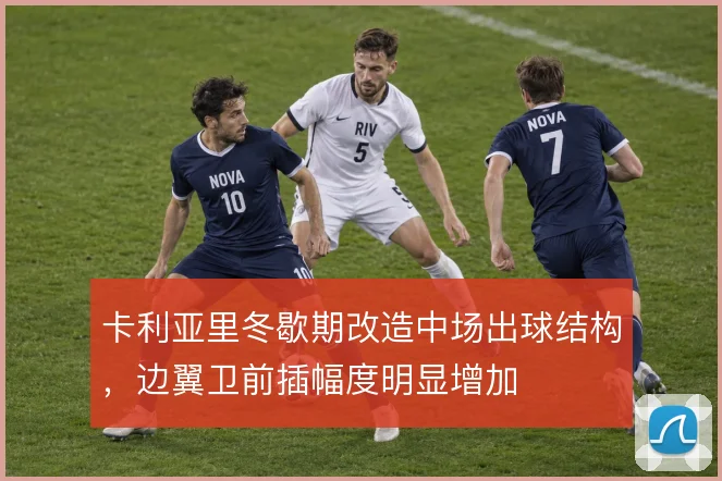 卡利亚里冬歇期改造中场出球结构,边翼卫前插幅度明显增加