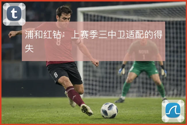 浦和红钻：上赛季三中卫适配的得失