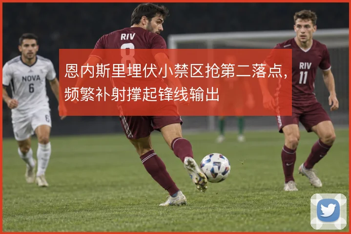 恩内斯里埋伏小禁区抢第二落点,频繁补射撑起锋线输出