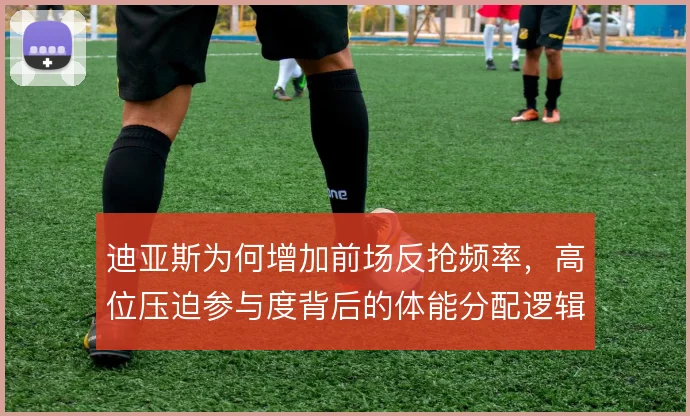 迪亚斯为何增加前场反抢频率,高位压迫参与度背后的体能分配逻辑