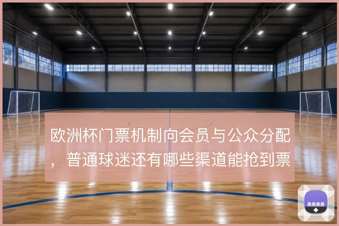 欧洲杯门票机制向会员与公众分配，普通球迷还有哪些渠道能抢到票
